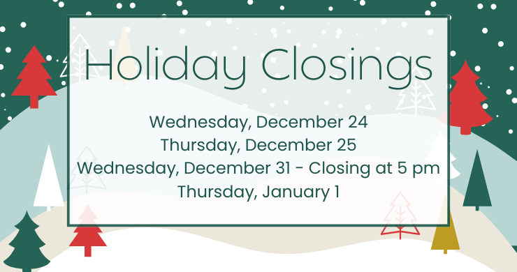 Holiday Closings: Wednesday, December 24 Thursday, December 25 Wednesday, December 31 - Closing at 5 pm Thursday, January 1. Background is red, green, white, and light blue with hills and pine trees.