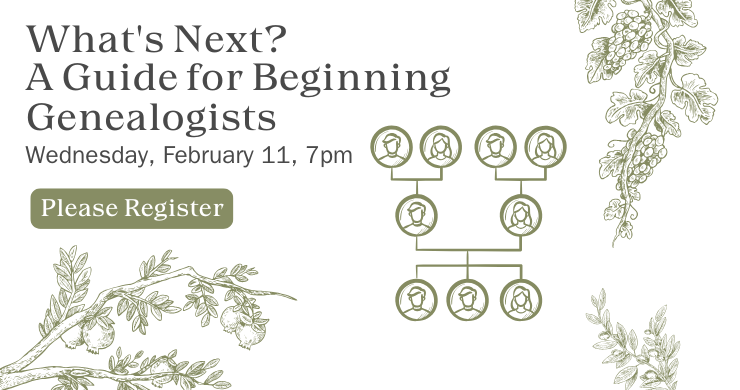 What's Next? A Guide for Beginning Genealogists. Wednesday, February 11, 7pm. Please Register. White background with green graphics of tree limbs and a family tree in a sketch style.