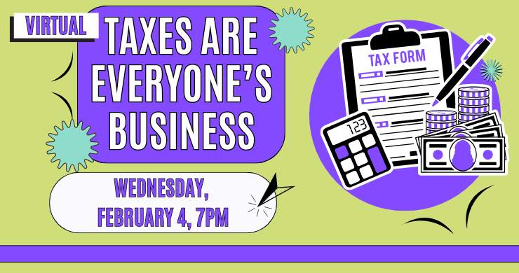 Virtual: Taxes Are Everyone's Business, Wednesday, February 4, 7pm. Graphic is green, purple, and teal with icon elements of a tax form, calculator, and money.
