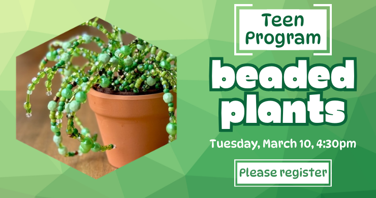 A green geometric background with a picture of a beaded plant on the left. On the right is the text "Teen Program. Beaded Plants. Tues, March 10, 4:30pm, please register."