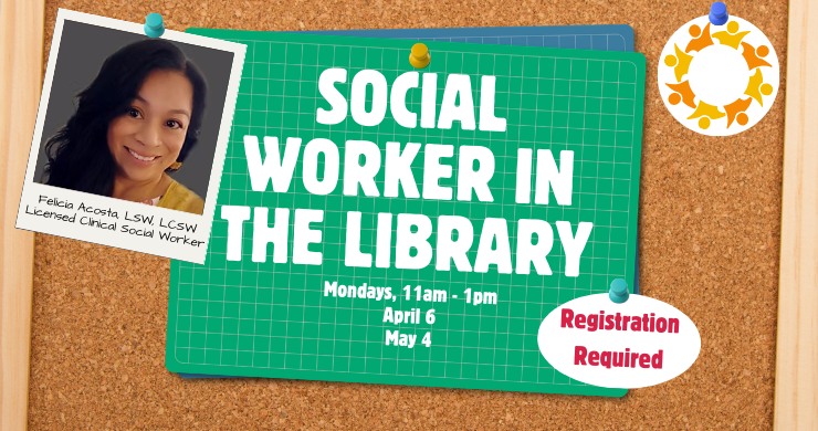 Bulletin board background with three pinned items. One is a polaroid photo of a young Hispanic woman and the text "Felicia Acosta, LSW, LCSW Licensed Clinical Social Worker". The middle is a green paper with a grey grid with the text "Social Worker in the Library. Mondays 11am - 1pm,, April 6, May 4" and a sticker saying "Registration Required." Also pinned is a circle sticker with a ring of people holding hands.