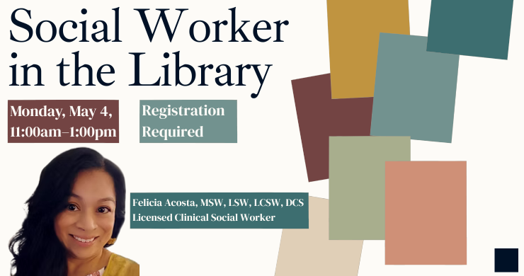Social Worker in the Library. Mon, May 4, 11am-1pm. Registration required. Felicia Acosta, MSW, LSW, LCSW, DCS  Licensed Clinical Social Worker